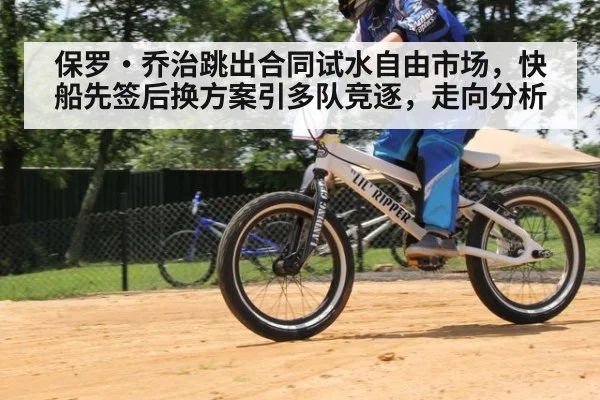 保罗·乔治跳出合同试水自由市场，快船先签后换方案引多队竞逐，走向分析