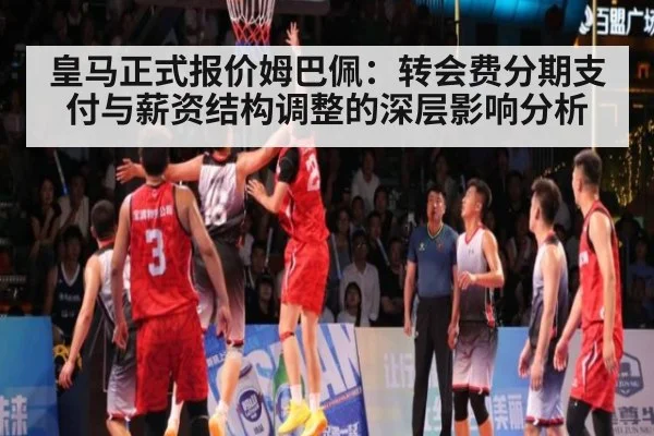 皇马正式报价姆巴佩：转会费分期支付与薪资结构调整的深层影响分析