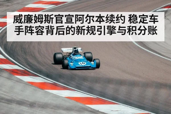 威廉姆斯官宣阿尔本续约 稳定车手阵容背后的新规引擎与积分账