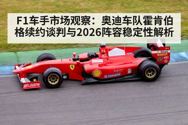 F1车手市场观察：奥迪车队霍肯伯格续约谈判与2026阵容稳定性解析