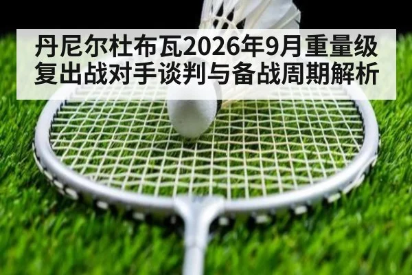 丹尼尔杜布瓦2026年9月重量级复出战对手谈判与备战周期解析
