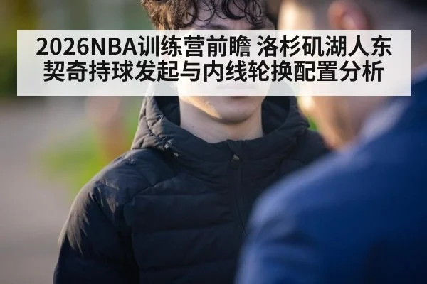 2026NBA训练营前瞻 洛杉矶湖人东契奇持球发起与内线轮换配置分析