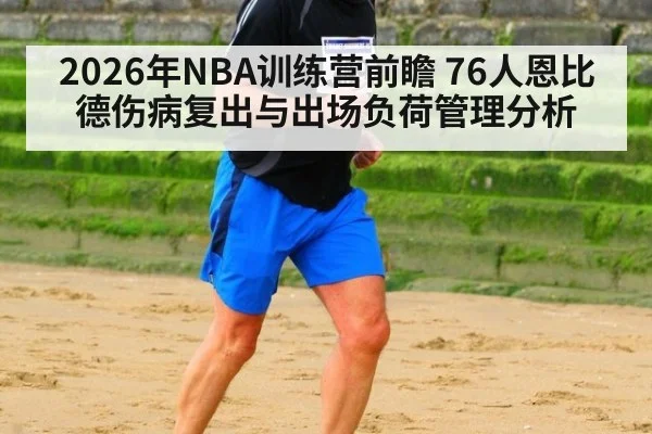 2026年NBA训练营前瞻 76人恩比德伤病复出与出场负荷管理分析