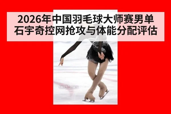2026年中国羽毛球大师赛男单 石宇奇控网抢攻与体能分配评估
