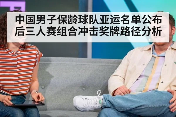 中国男子保龄球队亚运名单公布后三人赛组合冲击奖牌路径分析