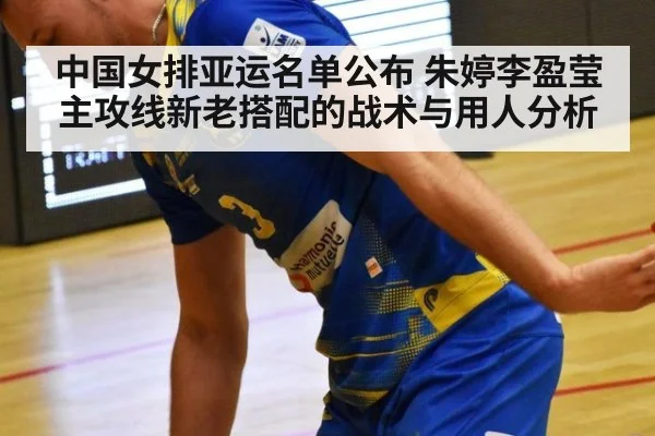 中国女排亚运名单公布 朱婷李盈莹主攻线新老搭配的战术与用人分析