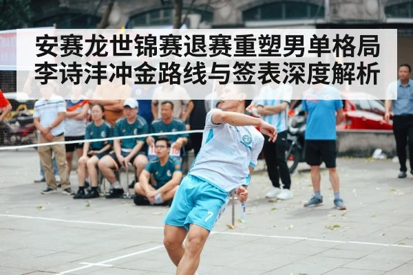 安赛龙世锦赛退赛重塑男单格局 李诗沣冲金路线与签表深度解析