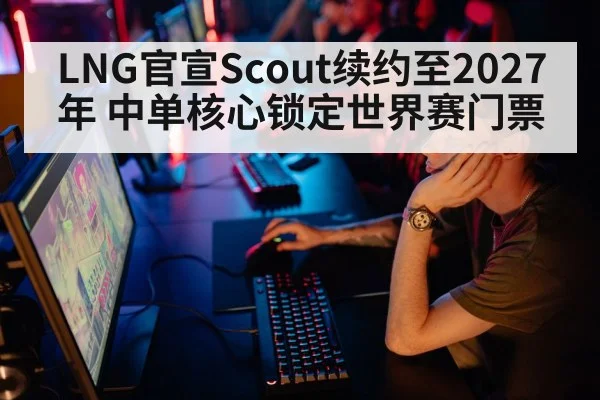 LNG官宣Scout续约至2027年 中单核心锁定世界赛门票